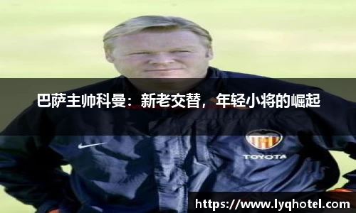 巴萨主帅科曼：新老交替，年轻小将的崛起