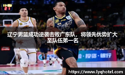 辽宁男篮成功逆袭击败广东队，将领先优势扩大至队伍第一名