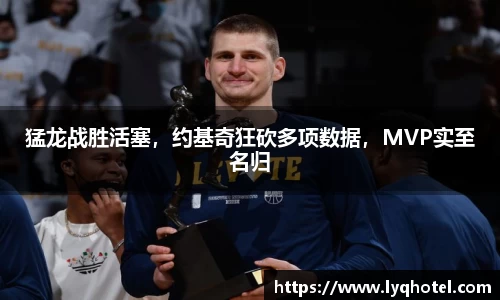 猛龙战胜活塞，约基奇狂砍多项数据，MVP实至名归