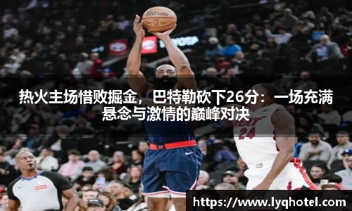 热火主场惜败掘金，巴特勒砍下26分：一场充满悬念与激情的巅峰对决
