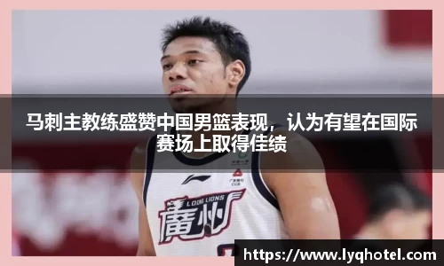 马刺主教练盛赞中国男篮表现，认为有望在国际赛场上取得佳绩