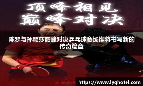 陈梦与孙颖莎巅峰对决乒乓球赛场谁将书写新的传奇篇章