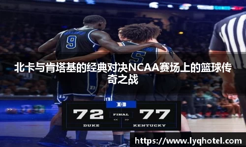 北卡与肯塔基的经典对决NCAA赛场上的篮球传奇之战