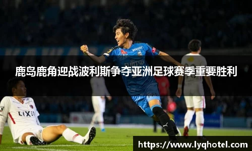 鹿岛鹿角迎战波利斯争夺亚洲足球赛季重要胜利