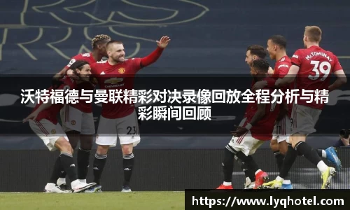沃特福德与曼联精彩对决录像回放全程分析与精彩瞬间回顾