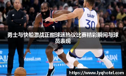 勇士与快船激战正酣球迷热议比赛精彩瞬间与球员表现