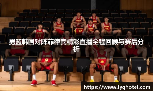 男篮韩国对阵菲律宾精彩直播全程回顾与赛后分析