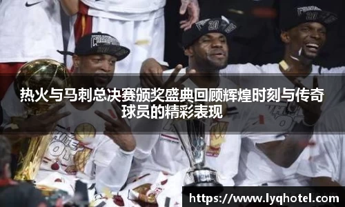 热火与马刺总决赛颁奖盛典回顾辉煌时刻与传奇球员的精彩表现