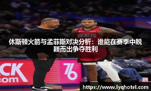 休斯顿火箭与孟菲斯对决分析：谁能在赛季中脱颖而出争夺胜利