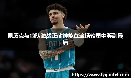 佩历克与狼队激战正酣谁能在这场较量中笑到最后