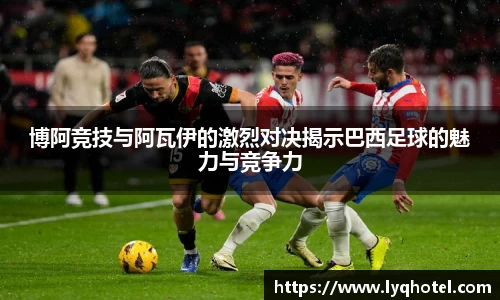 博阿竞技与阿瓦伊的激烈对决揭示巴西足球的魅力与竞争力