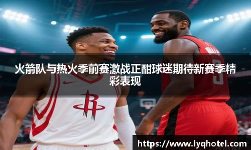 火箭队与热火季前赛激战正酣球迷期待新赛季精彩表现