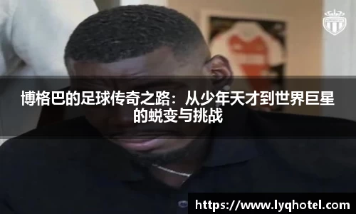 博格巴的足球传奇之路：从少年天才到世界巨星的蜕变与挑战