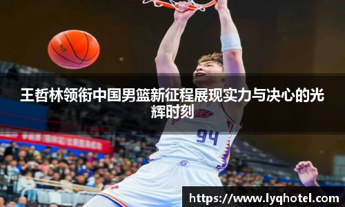 王哲林领衔中国男篮新征程展现实力与决心的光辉时刻