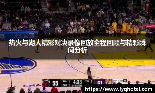 热火与湖人精彩对决录像回放全程回顾与精彩瞬间分析