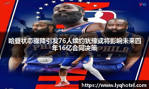 哈登状态骤降引发76人续约犹豫或将影响未来四年16亿合同决策