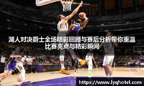湖人对决爵士全场精彩回顾与赛后分析带你重温比赛亮点与精彩瞬间