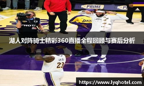 湖人对阵骑士精彩360直播全程回顾与赛后分析