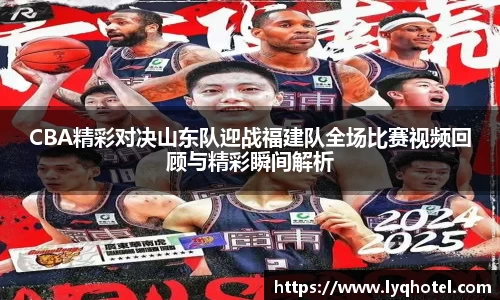 CBA精彩对决山东队迎战福建队全场比赛视频回顾与精彩瞬间解析