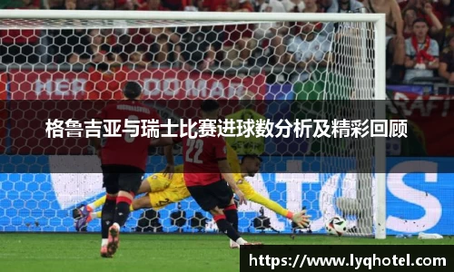 格鲁吉亚与瑞士比赛进球数分析及精彩回顾