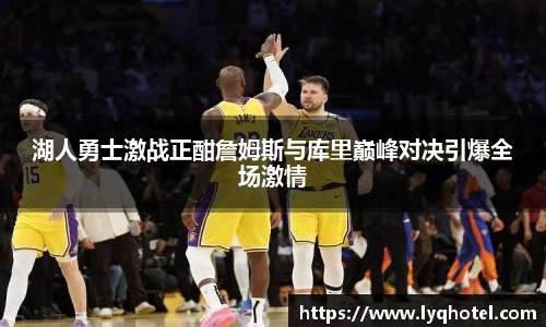 湖人勇士激战正酣詹姆斯与库里巅峰对决引爆全场激情