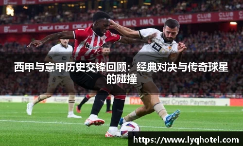 西甲与意甲历史交锋回顾：经典对决与传奇球星的碰撞
