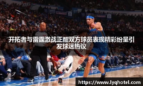 开拓者与雷霆激战正酣双方球员表现精彩纷呈引发球迷热议
