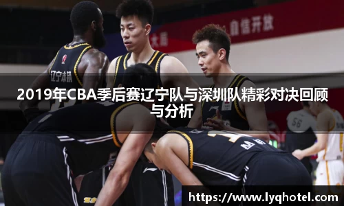 2019年CBA季后赛辽宁队与深圳队精彩对决回顾与分析