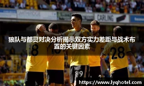 狼队与都灵对决分析揭示双方实力差距与战术布置的关键因素