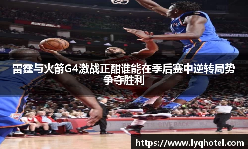 雷霆与火箭G4激战正酣谁能在季后赛中逆转局势争夺胜利